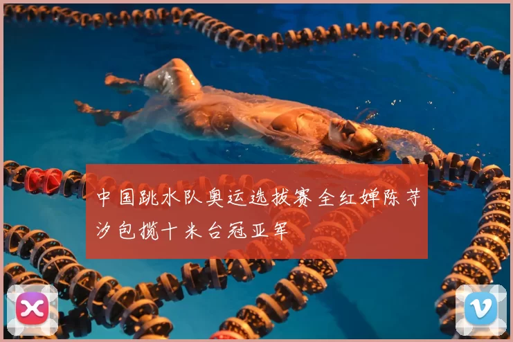 中国跳水队奥运选拔赛全红婵陈芋汐包揽十米台冠亚军