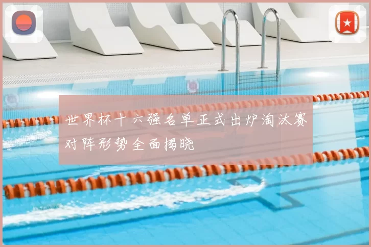 世界杯十六强名单正式出炉淘汰赛对阵形势全面揭晓