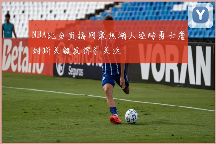 NBA比分直播网聚焦湖人逆转勇士詹姆斯关键发挥引关注