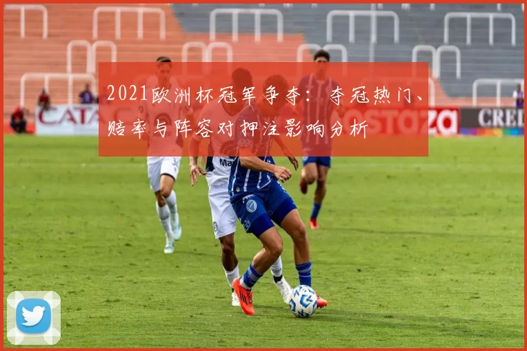 2021欧洲杯冠军争夺:夺冠热门、赔率与阵容对押注影响分析