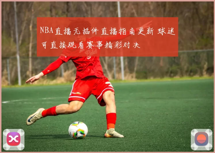 NBA直播无插件直播指南更新 球迷可直接观看赛事精彩对决