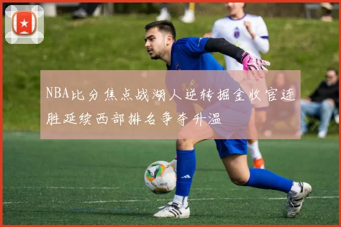 NBA比分焦点战湖人逆转掘金收官连胜延续西部排名争夺升温