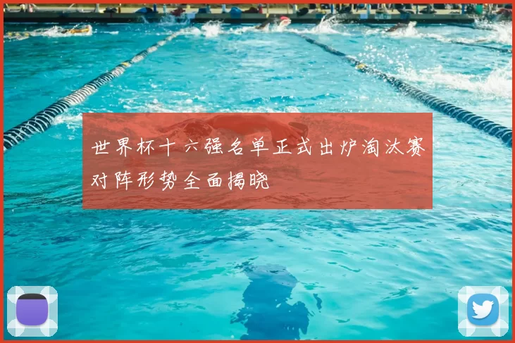 世界杯十六强名单正式出炉淘汰赛对阵形势全面揭晓