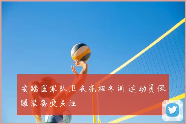 安踏国家队卫衣亮相冬训 运动员保暖装备受关注