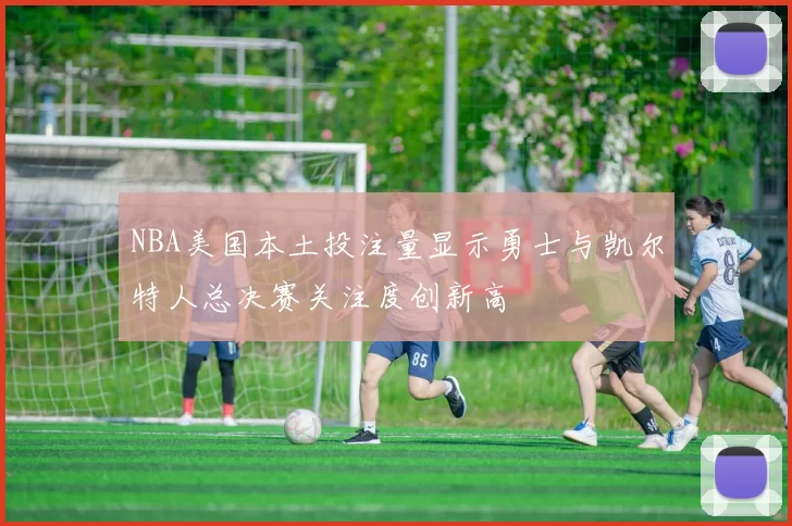 NBA美国本土投注量显示勇士与凯尔特人总决赛关注度创新高