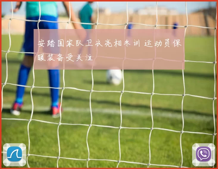 安踏国家队卫衣亮相冬训 运动员保暖装备受关注