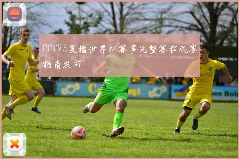 CCTV5复播世界杯赛事完整赛程观赛指南发布