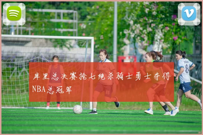 库里总决赛抢七绝杀骑士勇士夺得NBA总冠军