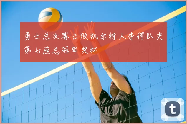 勇士总决赛击败凯尔特人夺得队史第七座总冠军奖杯