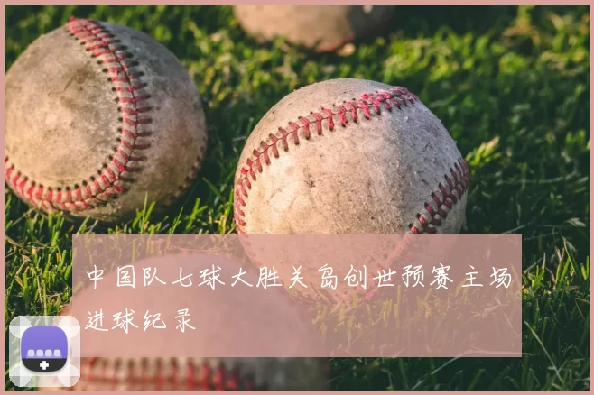 中国队七球大胜关岛创世预赛主场进球纪录