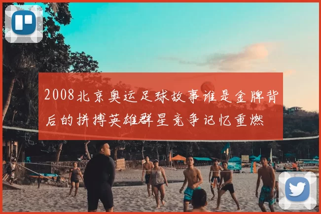 2008北京奥运足球故事谁是金牌背后的拼搏英雄群星竞争记忆重燃