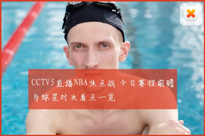 CCTV5直播NBA焦点战 今日赛程前瞻与球星对决看点一览
