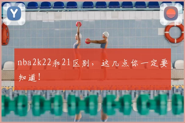 nba2k22和21区别,这几点你一定要知道!