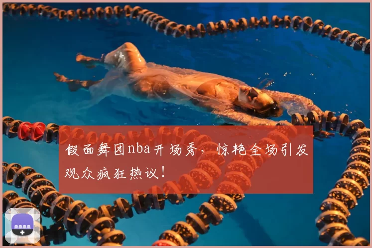 假面舞团nba开场秀,惊艳全场引发观众疯狂热议!