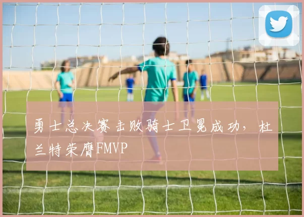 勇士总决赛击败骑士卫冕成功，杜兰特荣膺FMVP