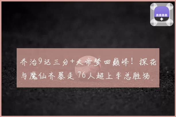 乔治9记三分+大帝梦回巅峰！探花与魔仙齐暴走 76人超上季总胜场