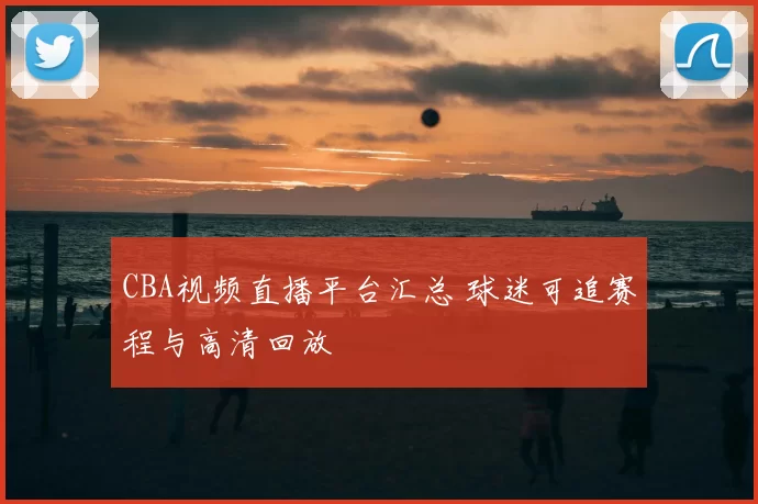 CBA视频直播平台汇总 球迷可追赛程与高清回放