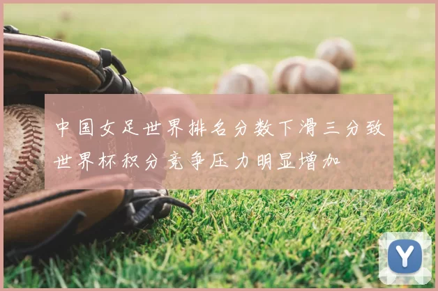 中国女足世界排名分数下滑三分致世界杯积分竞争压力明显增加
