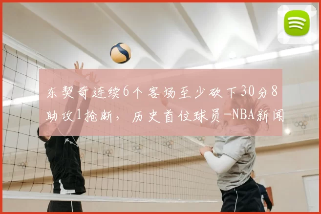 东契奇连续6个客场至少砍下30分8助攻1抢断，历史首位球员-NBA新闻