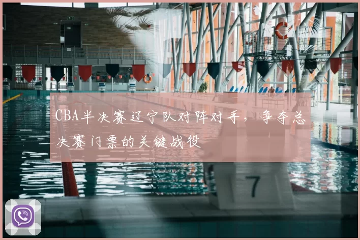 CBA半决赛辽宁队对阵对手，争夺总决赛门票的关键战役