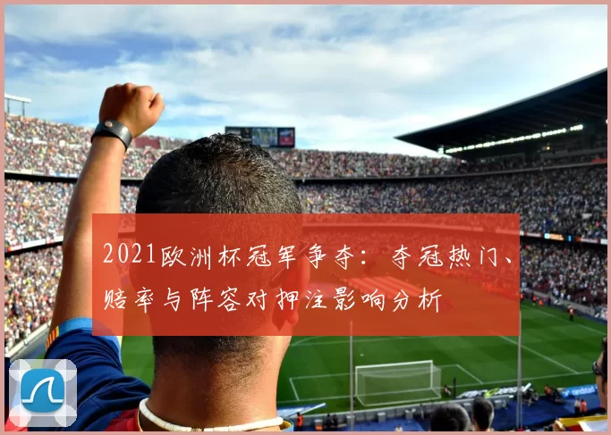 2021欧洲杯冠军争夺:夺冠热门、赔率与阵容对押注影响分析