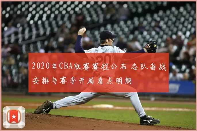 2020年CBA联赛赛程公布 各队备战安排与赛季开局看点明朗