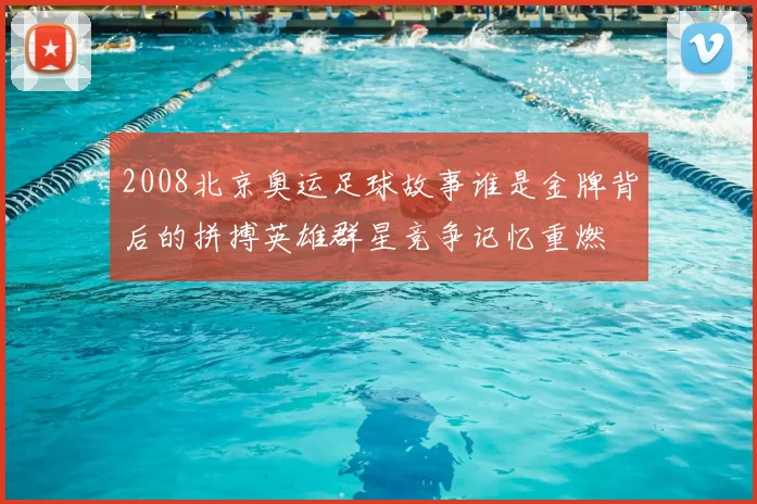 2008北京奥运足球故事谁是金牌背后的拼搏英雄群星竞争记忆重燃