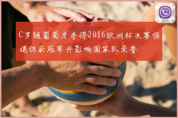 C罗随葡萄牙夺得2016欧洲杯决赛伤退仍获冠军并影响国家队荣誉