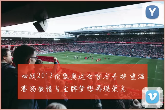 回顾2012伦敦奥运会官方手游 重温赛场激情与金牌梦想再现荣光