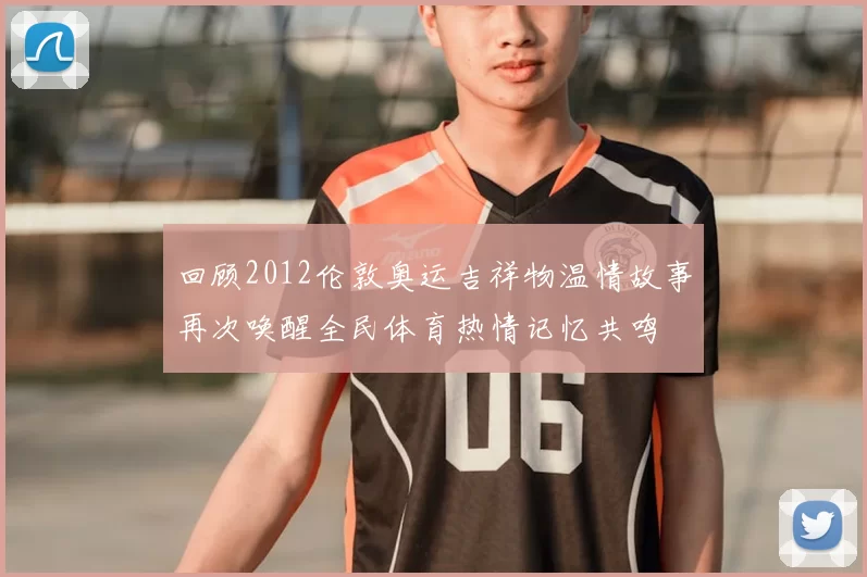 回顾2012伦敦奥运吉祥物温情故事再次唤醒全民体育热情记忆共鸣