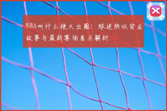 NBA叫什么梗火出圈：球迷热议背后故事与最新赛场看点解析