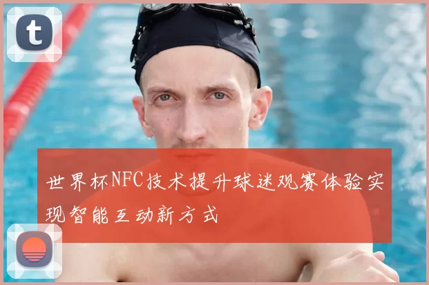 世界杯NFC技术提升球迷观赛体验实现智能互动新方式