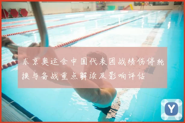 东京奥运会中国代表团战绩伤停轮换与备战重点解读及影响评估