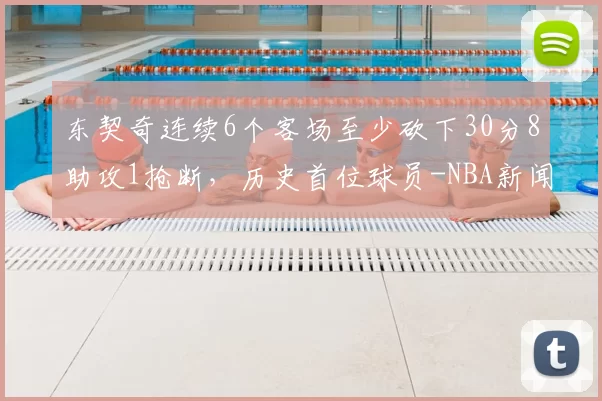 东契奇连续6个客场至少砍下30分8助攻1抢断，历史首位球员-NBA新闻