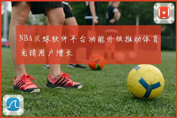 NBA买球软件平台功能升级推动体育竞猜用户增长
