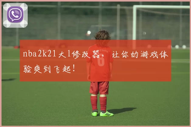 nba2k21大l修改器,让你的游戏体验爽到飞起!