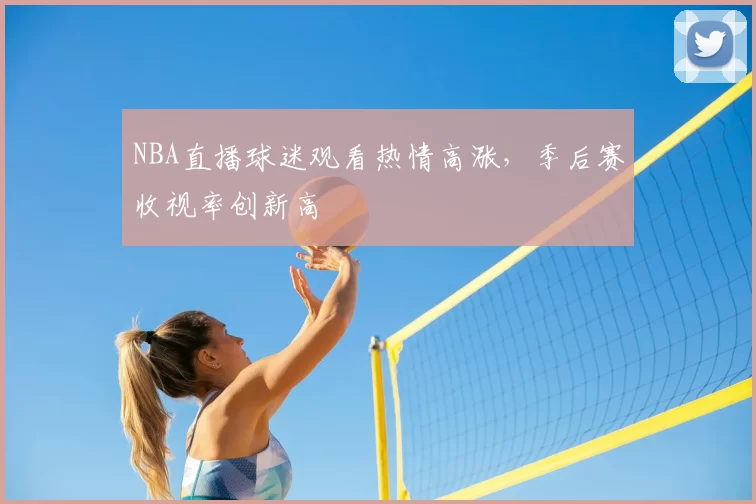 NBA直播球迷观看热情高涨，季后赛收视率创新高