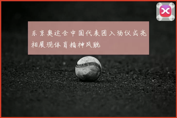 东京奥运会中国代表团入场仪式亮相展现体育精神风貌