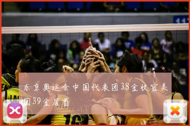 东京奥运会中国代表团38金收官美国39金居首