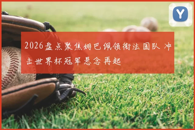 2026盘点聚焦姆巴佩领衔法国队 冲击世界杯冠军悬念再起