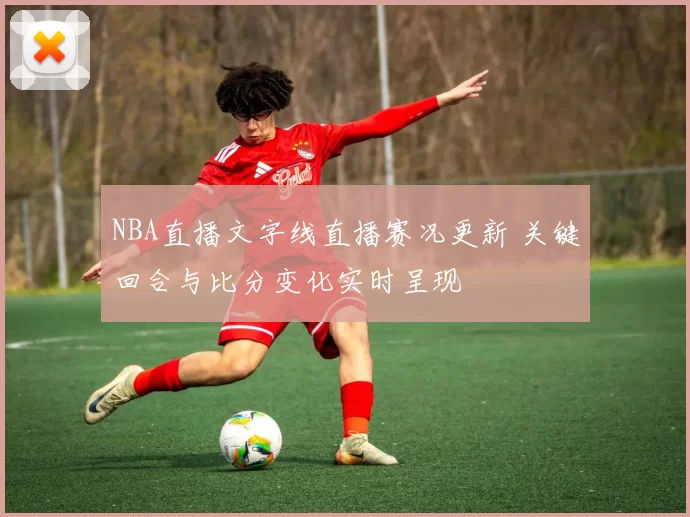 NBA直播文字线直播赛况更新 关键回合与比分变化实时呈现