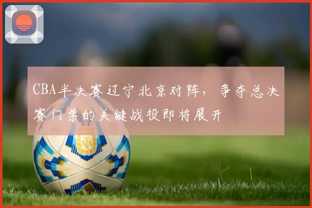 CBA半决赛辽宁北京对阵,争夺总决赛门票的关键战役即将展开