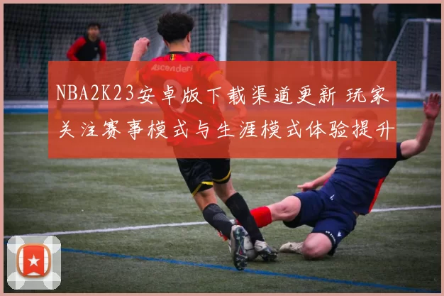 NBA2K23安卓版下载渠道更新 玩家关注赛事模式与生涯模式体验提升