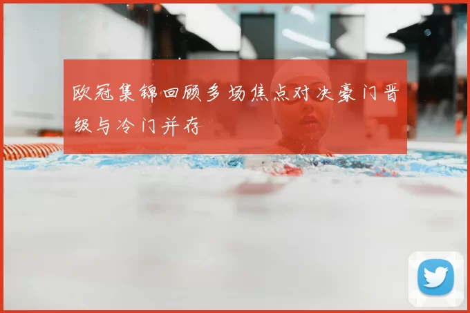 欧冠集锦回顾多场焦点对决豪门晋级与冷门并存