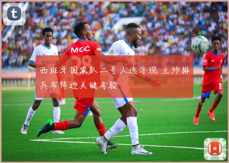 西班牙国家队二号人选浮现 主帅排兵布阵迎关键考验