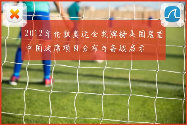 2012年伦敦奥运会奖牌榜美国居首中国次席项目分布与备战启示