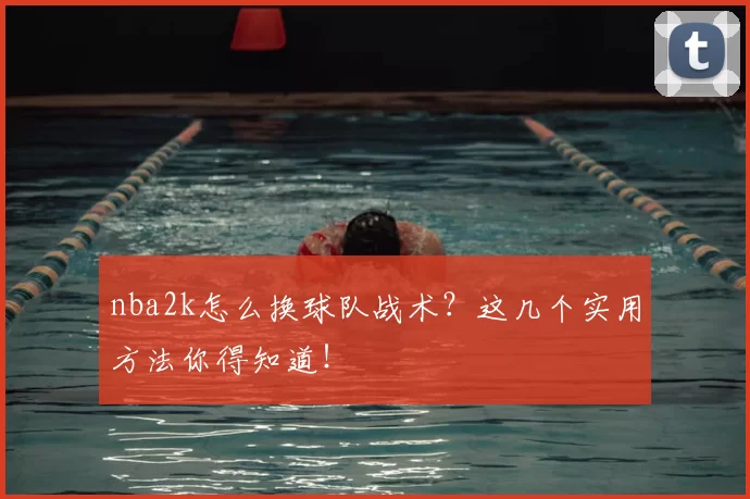 nba2k怎么换球队战术？这几个实用方法你得知道！