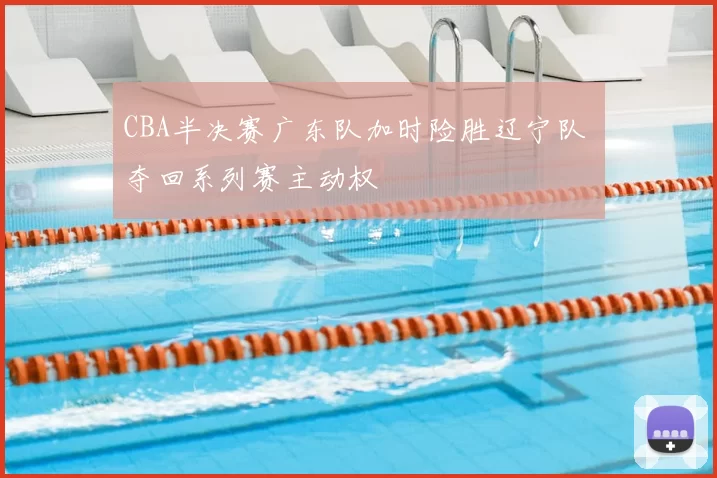 CBA半决赛广东队加时险胜辽宁队 夺回系列赛主动权