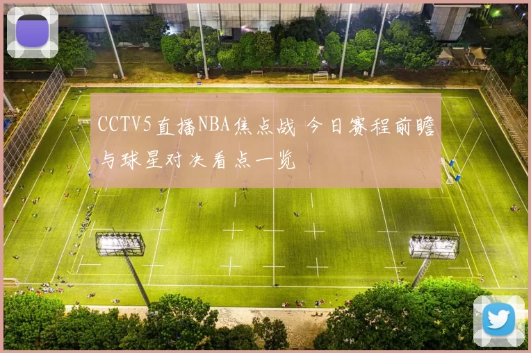 CCTV5直播NBA焦点战 今日赛程前瞻与球星对决看点一览