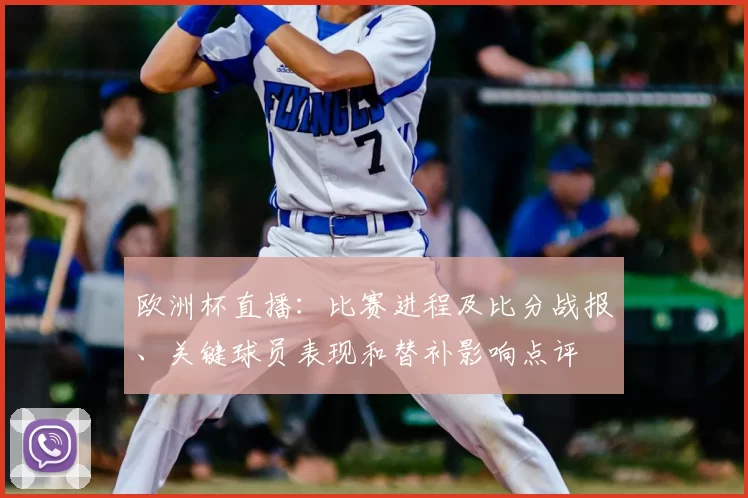 欧洲杯直播：比赛进程及比分战报、关键球员表现和替补影响点评